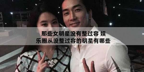 那些女明星没有整过容 娱乐圈从没整过容的明星有哪些